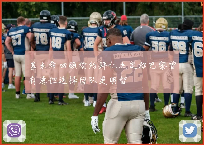 基米希回顾续约拜仁决定称巴黎曾有意但选择留队更明智