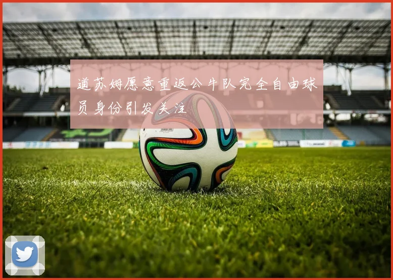 道苏姆愿意重返公牛队完全自由球员身份引发关注