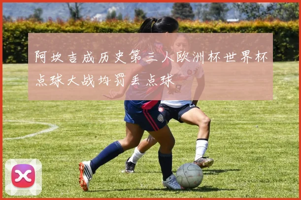 阿坎吉成历史第三人欧洲杯世界杯点球大战均罚丢点球