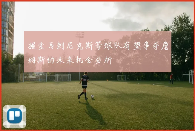 掘金马刺尼克斯等球队有望争夺詹姆斯的未来机会分析