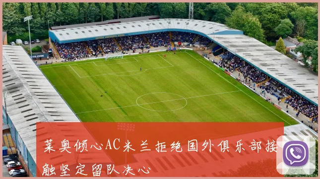 莱奥倾心AC米兰拒绝国外俱乐部接触坚定留队决心