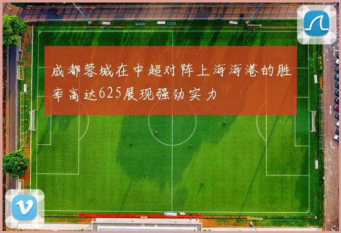 成都蓉城在中超对阵上海海港的胜率高达625展现强劲实力