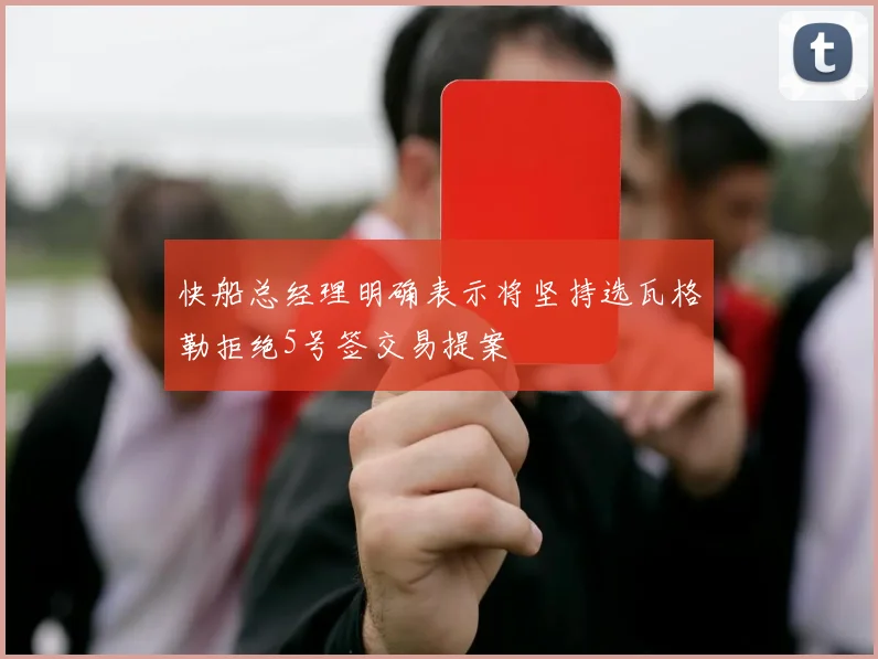 快船总经理明确表示将坚持选瓦格勒拒绝5号签交易提案