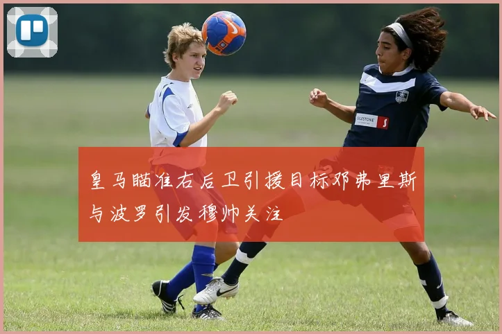皇马瞄准右后卫引援目标邓弗里斯与波罗引发穆帅关注