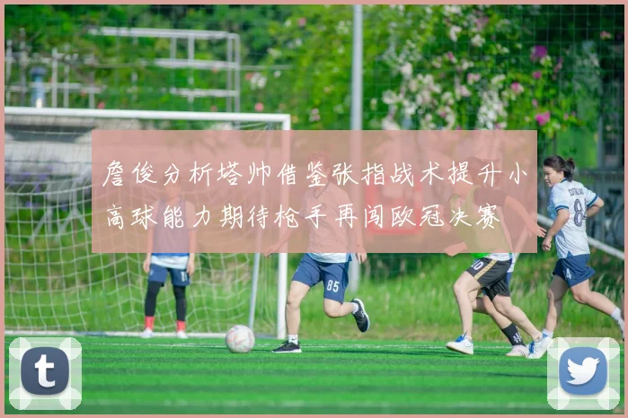 詹俊分析塔帅借鉴张指战术提升小高球能力期待枪手再闯欧冠决赛