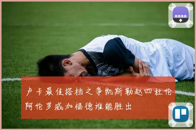 卢卡最佳搭档之争凯斯勒赵四杜伦阿伦罗威加福德谁能胜出