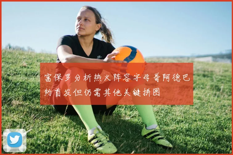 富保罗分析热火阵容字母哥阿德巴约首发但仍需其他关键拼图