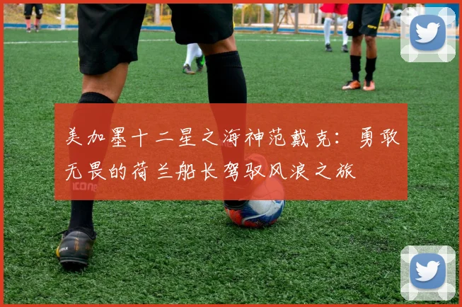 美加墨十二星之海神范戴克：勇敢无畏的荷兰船长驾驭风浪之旅