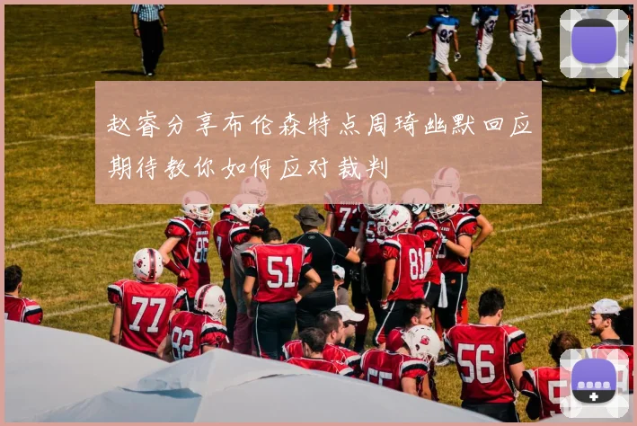 赵睿分享布伦森特点周琦幽默回应期待教你如何应对裁判