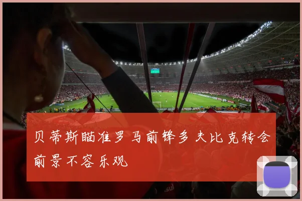 贝蒂斯瞄准罗马前锋多夫比克转会前景不容乐观
