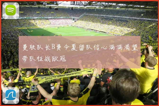 曼联队长B费今夏留队信心满满渴望带队征战欧冠