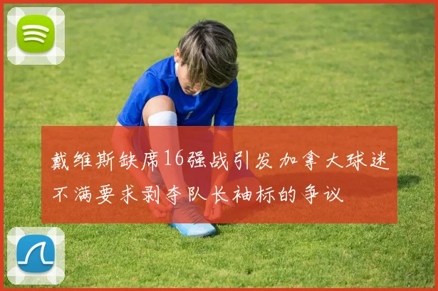 戴维斯缺席16强战引发加拿大球迷不满要求剥夺队长袖标的争议