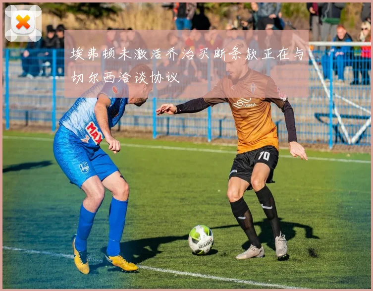 埃弗顿未激活乔治买断条款正在与切尔西洽谈协议