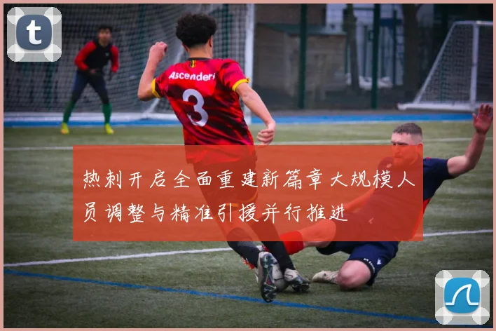 热刺开启全面重建新篇章大规模人员调整与精准引援并行推进