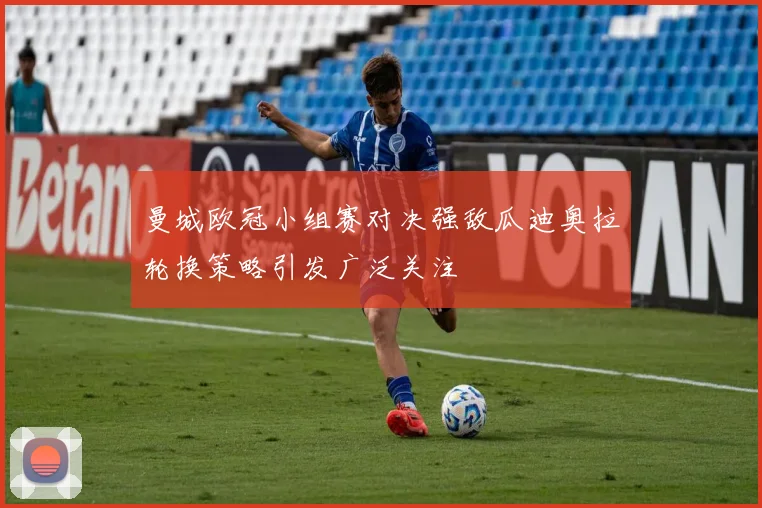 曼城欧冠小组赛对决强敌瓜迪奥拉轮换策略引发广泛关注