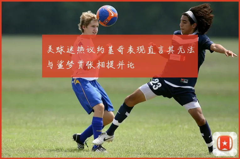 美球迷热议约基奇表现直言其无法与鲨梦贾张相提并论