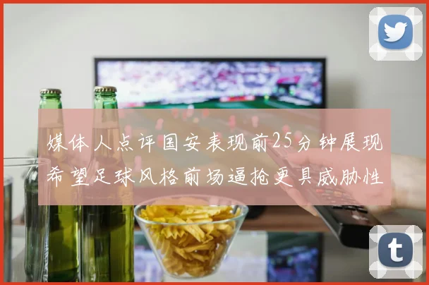媒体人点评国安表现前25分钟展现希望足球风格前场逼抢更具威胁性