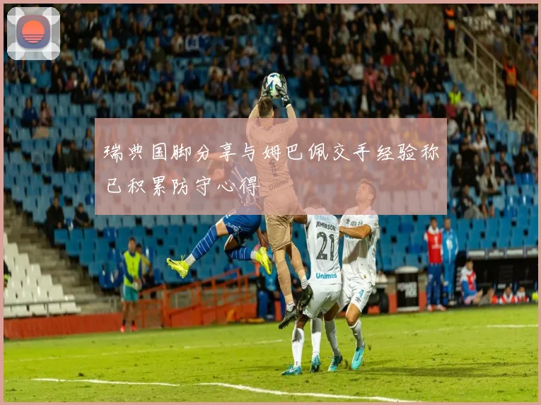 瑞典国脚分享与姆巴佩交手经验称已积累防守心得