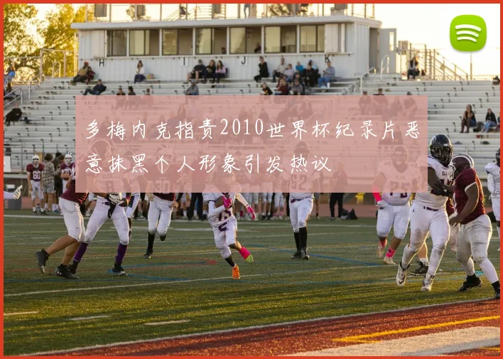 多梅内克指责2010世界杯纪录片恶意抹黑个人形象引发热议