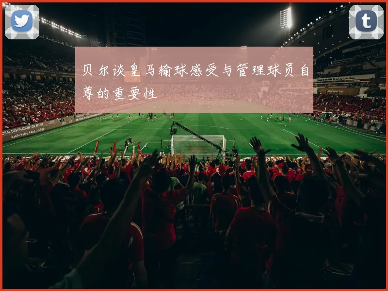 贝尔谈皇马输球感受与管理球员自尊的重要性