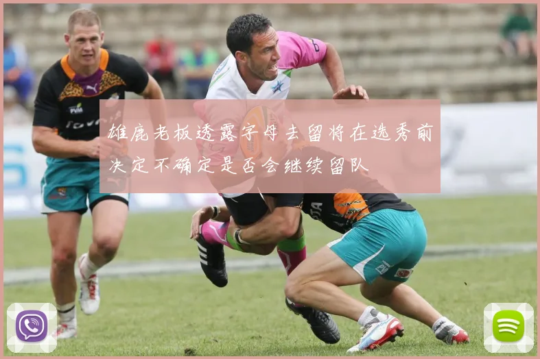 雄鹿老板透露字母去留将在选秀前决定不确定是否会继续留队