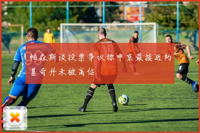 帕森斯谈投票争议称申京最接近约基奇并未被高估