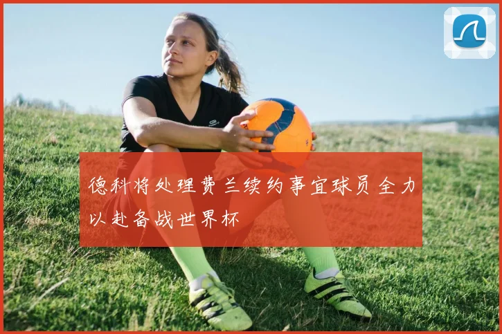 德科将处理费兰续约事宜球员全力以赴备战世界杯