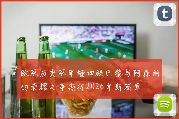 欧冠历史冠军墙回顾巴黎与阿森纳的荣耀之争期待2026年新篇章
