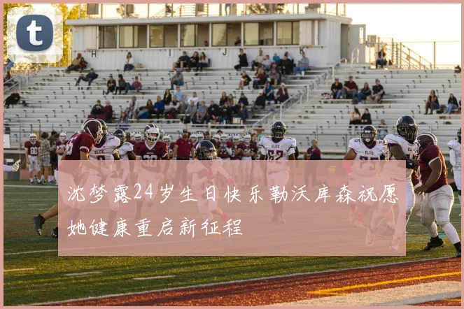 沈梦露24岁生日快乐勒沃库森祝愿她健康重启新征程
