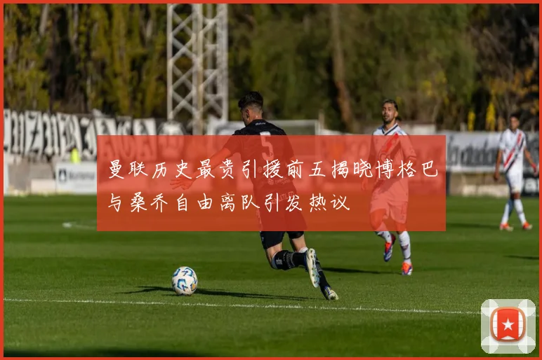 曼联历史最贵引援前五揭晓博格巴与桑乔自由离队引发热议