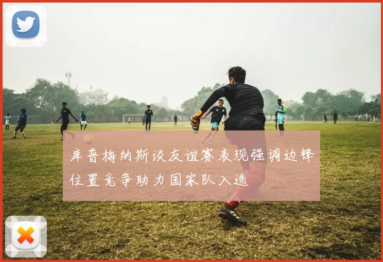 库普梅纳斯谈友谊赛表现强调边锋位置竞争助力国家队入选