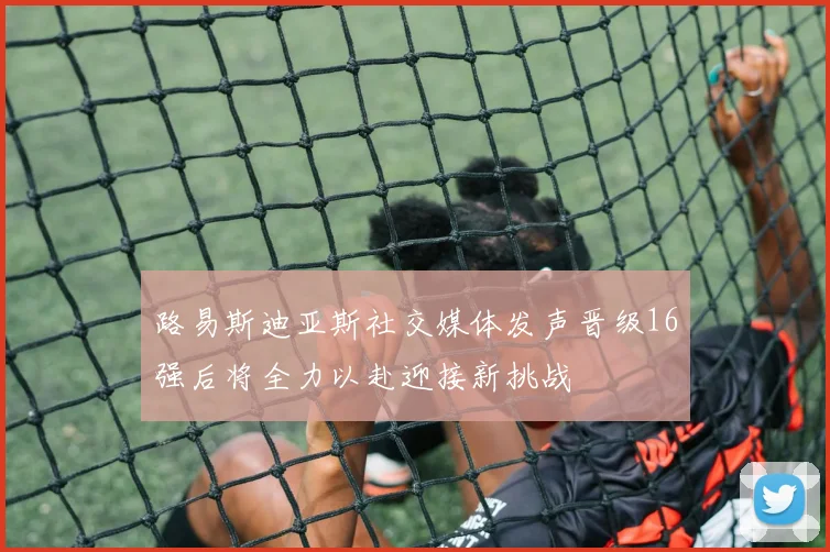 路易斯迪亚斯社交媒体发声晋级16强后将全力以赴迎接新挑战