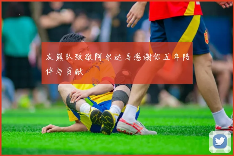 灰熊队致敬阿尔达马感谢你五年陪伴与贡献
