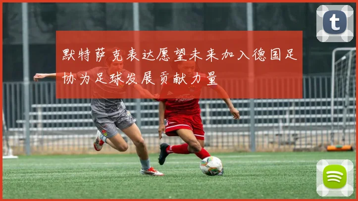 默特萨克表达愿望未来加入德国足协为足球发展贡献力量